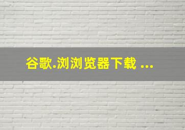 谷歌.浏浏览器下载 ...